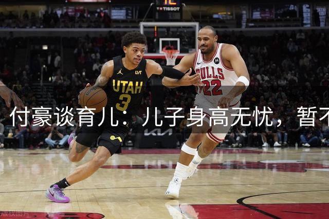 付豪谈育儿：儿子身高无忧，暂不考虑二胎