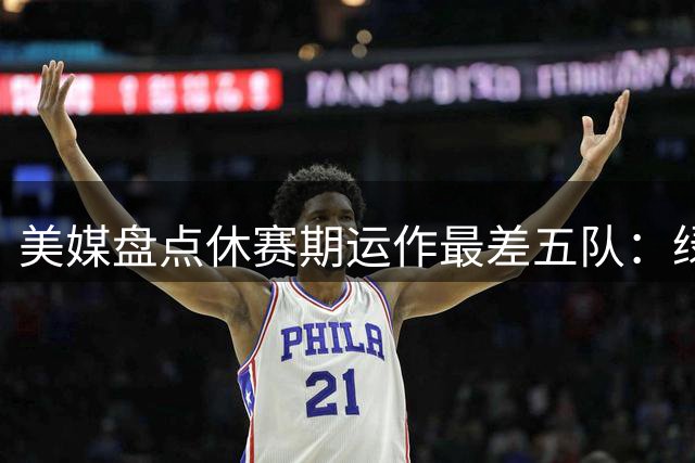美媒盘点休赛期运作最差五队：绿军湖人掘金上榜
